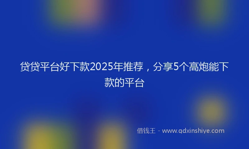 贷贷平台好下款2025年推荐，分享5个高炮能下款的平台