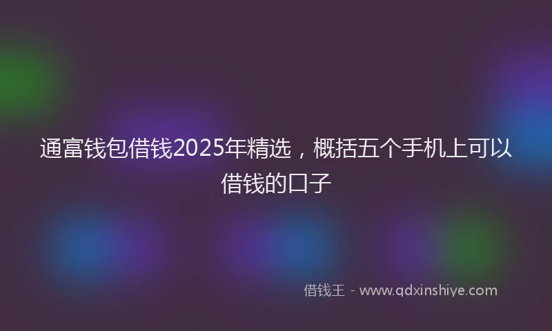 通富钱包借钱2025年精选，概括五个手机上可以借钱的口子