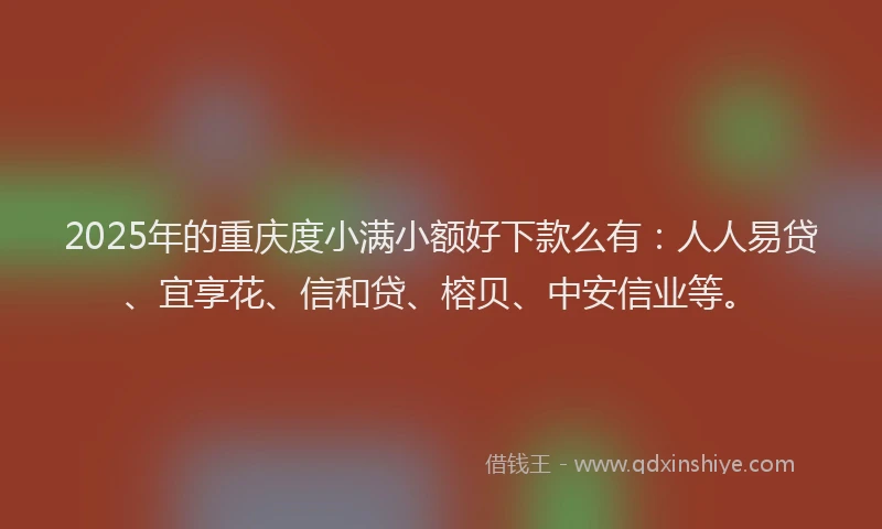 2025年的重庆度小满小额好下款么有：人人易贷、宜享花、信和贷、榕贝、中安信业等。