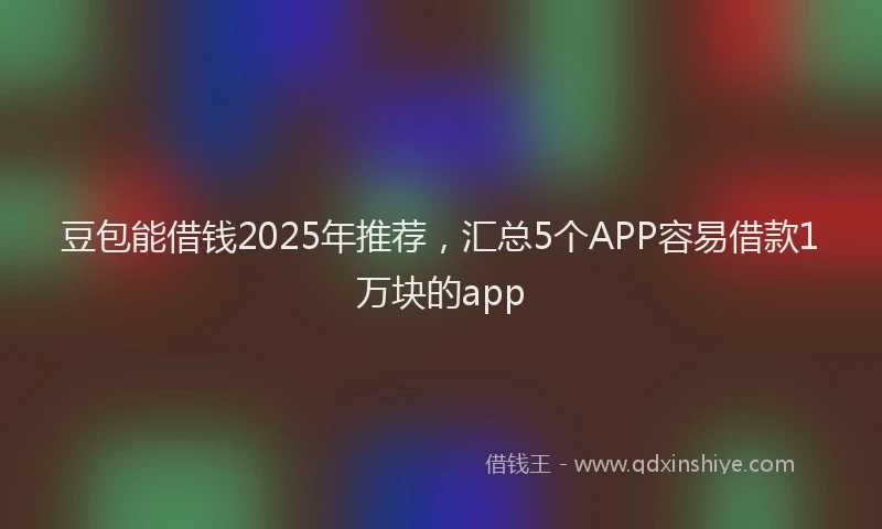 豆包能借钱2025年推荐，汇总5个APP容易借款1万块的app