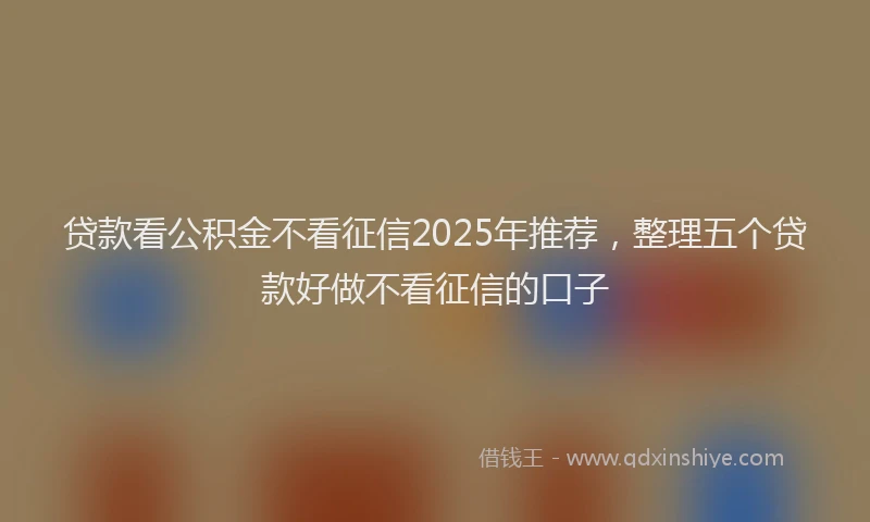 贷款看公积金不看征信2025年推荐，整理五个贷款好做不看征信的口子