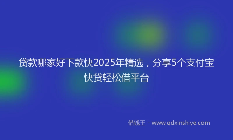 贷款哪家好下款快2025年精选，分享5个支付宝快贷轻松借平台