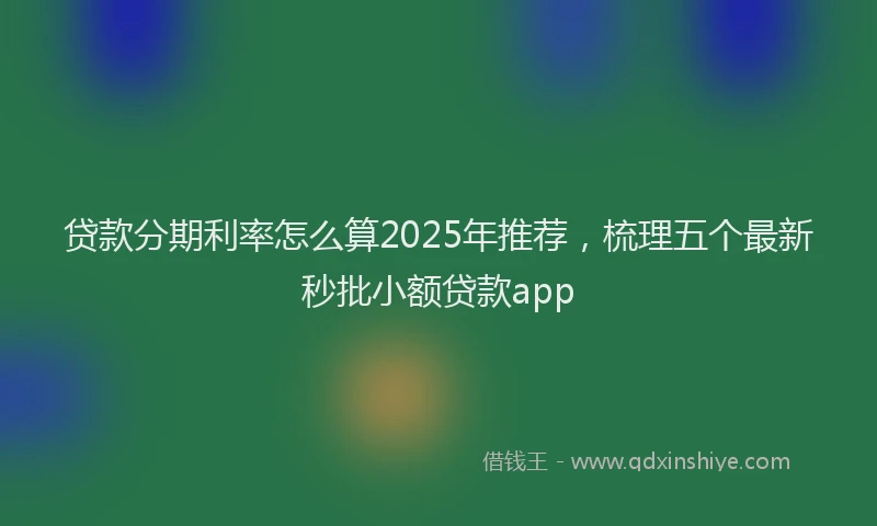 贷款分期利率怎么算2025年推荐，梳理五个最新秒批小额贷款app