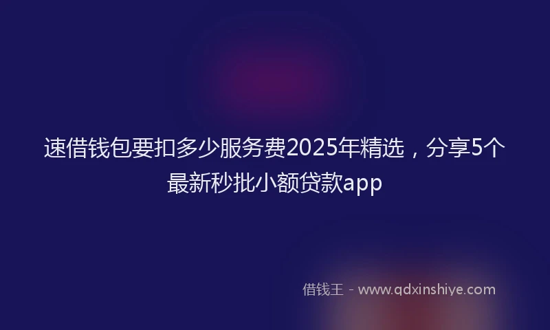 速借钱包要扣多少服务费2025年精选，分享5个最新秒批小额贷款app