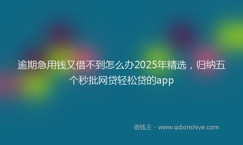 逾期急用钱又借不到怎么办2025年精选，归纳五个秒批网贷轻松贷的app
