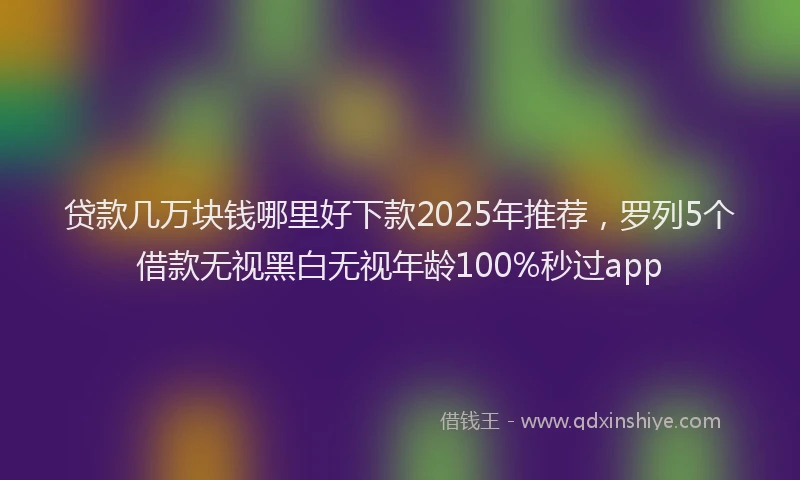贷款几万块钱哪里好下款2025年推荐，罗列5个借款无视黑白无视年龄100%秒过app