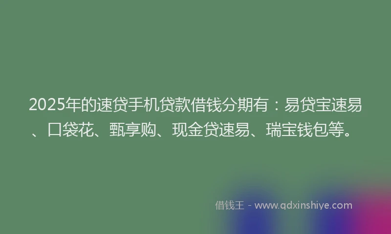 2025年的速贷手机贷款借钱分期有：易贷宝速易、口袋花、甄享购、现金贷速易、瑞宝钱包等。