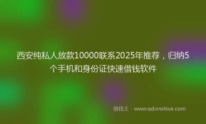 西安纯私人放款10000联系2025年推荐，归纳5个手机和身份证快速借钱软件