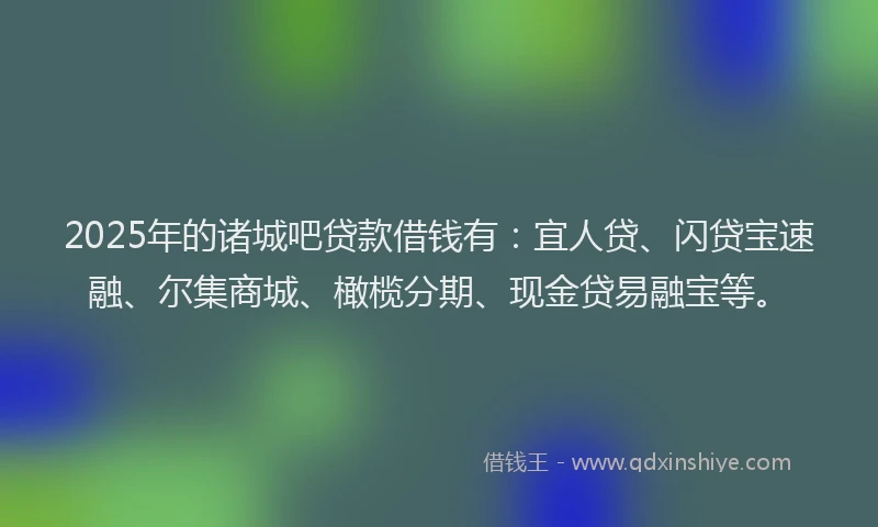 2025年的诸城吧贷款借钱有：宜人贷、闪贷宝速融、尔集商城、橄榄分期、现金贷易融宝等。