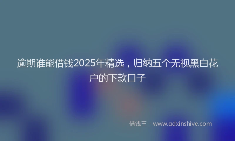 逾期谁能借钱2025年精选，归纳五个无视黑白花户的下款口子