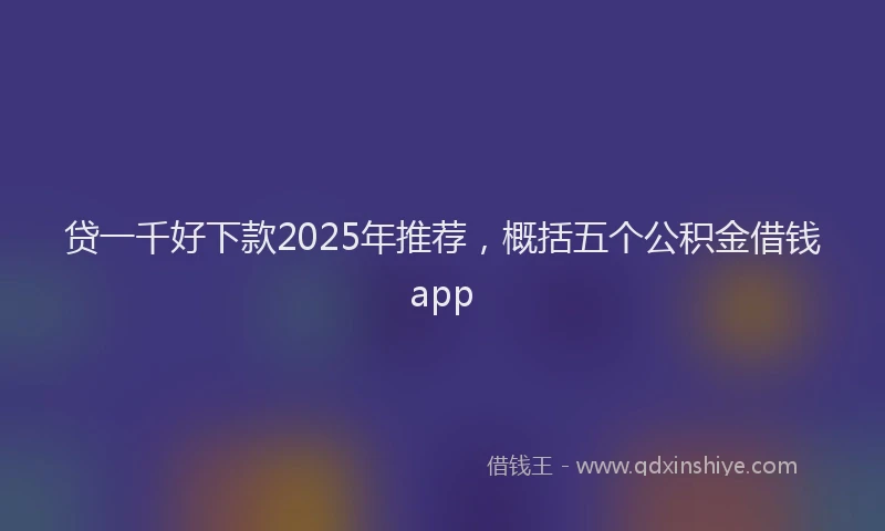 贷一千好下款2025年推荐，概括五个公积金借钱app