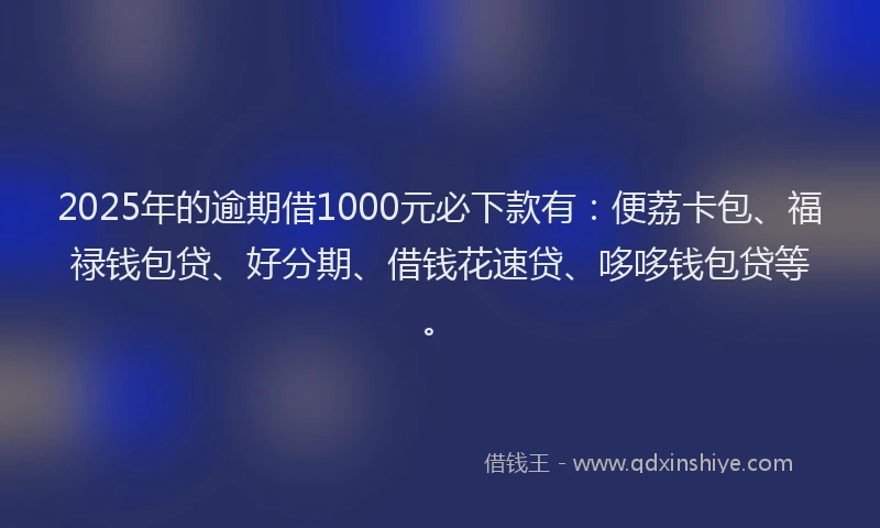 2025年的逾期借1000元必下款有：便荔卡包、福禄钱包贷、好分期、借钱花速贷、哆哆钱包贷等。