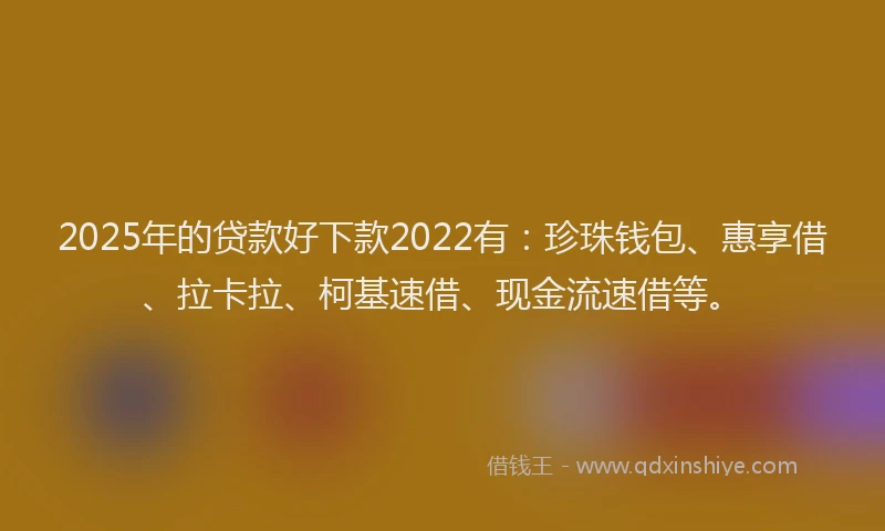 2025年的贷款好下款2022有：珍珠钱包、惠享借、拉卡拉、柯基速借、现金流速借等。