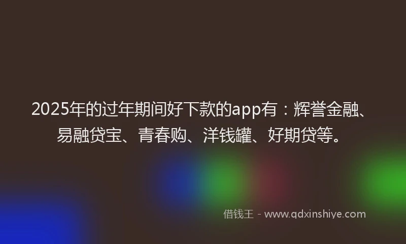 2025年的过年期间好下款的app有：辉誉金融、易融贷宝、青春购、洋钱罐、好期贷等。