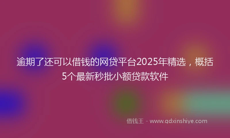 逾期了还可以借钱的网贷平台2025年精选，概括5个最新秒批小额贷款软件