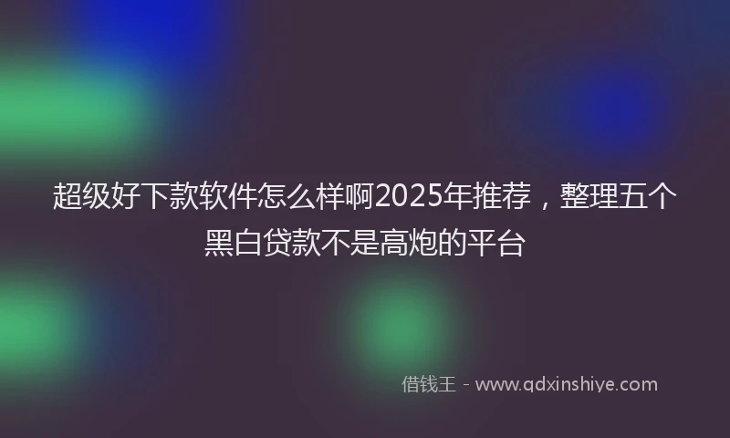 超级好下款软件怎么样啊2025年推荐，整理五个黑白贷款不是高炮的平台