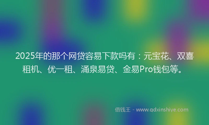 2025年的那个网贷容易下款吗有：元宝花、双喜租机、优一租、涌泉易贷、金易Pro钱包等。