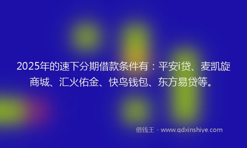 2025年的速下分期借款条件有：平安i贷、麦凯旋商城、汇火佑金、快鸟钱包、东方易贷等。