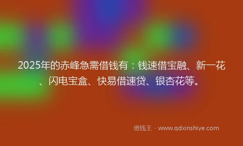 2025年的赤峰急需借钱有：钱速借宝融、新一花、闪电宝盒、快易借速贷、银杏花等。
