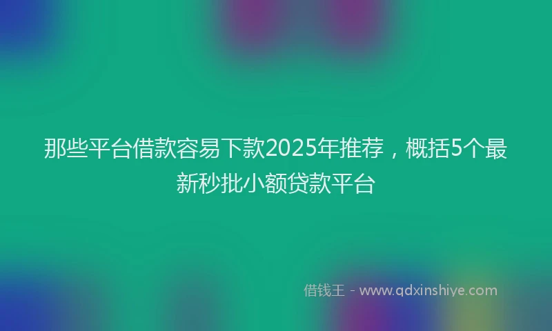 那些平台借款容易下款2025年推荐，概括5个最新秒批小额贷款平台
