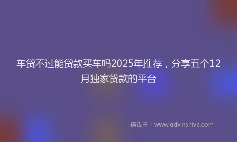 车贷不过能贷款买车吗2025年推荐，分享五个12月独家贷款的平台