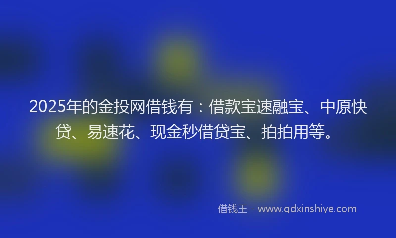 2025年的金投网借钱有：借款宝速融宝、中原快贷、易速花、现金秒借贷宝、拍拍用等。