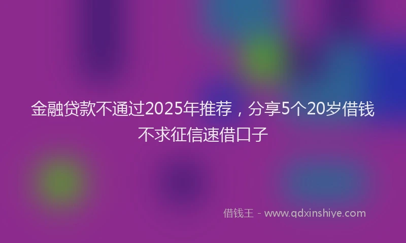 金融贷款不通过2025年推荐，分享5个20岁借钱不求征信速借口子
