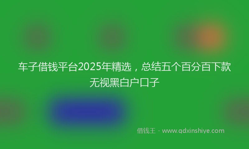 车子借钱平台2025年精选，总结五个百分百下款无视黑白户口子