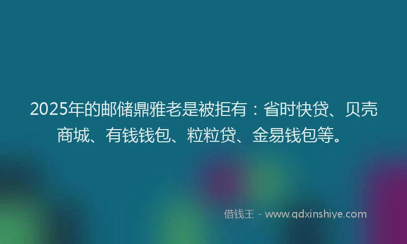 2025年的邮储鼎雅老是被拒有：省时快贷、贝壳商城、有钱钱包、粒粒贷、金易钱包等。