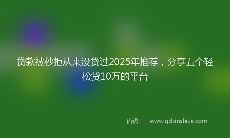 贷款被秒拒从来没贷过2025年推荐，分享五个轻松贷10万的平台