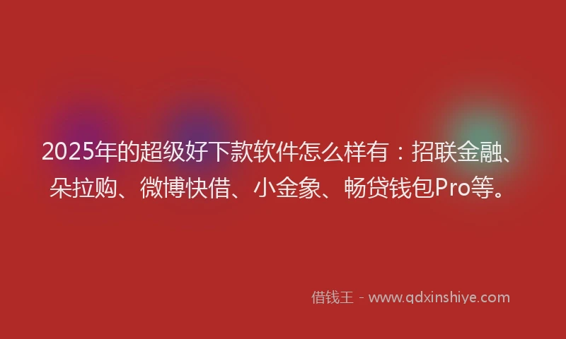 2025年的超级好下款软件怎么样有：招联金融、朵拉购、微博快借、小金象、畅贷钱包Pro等。
