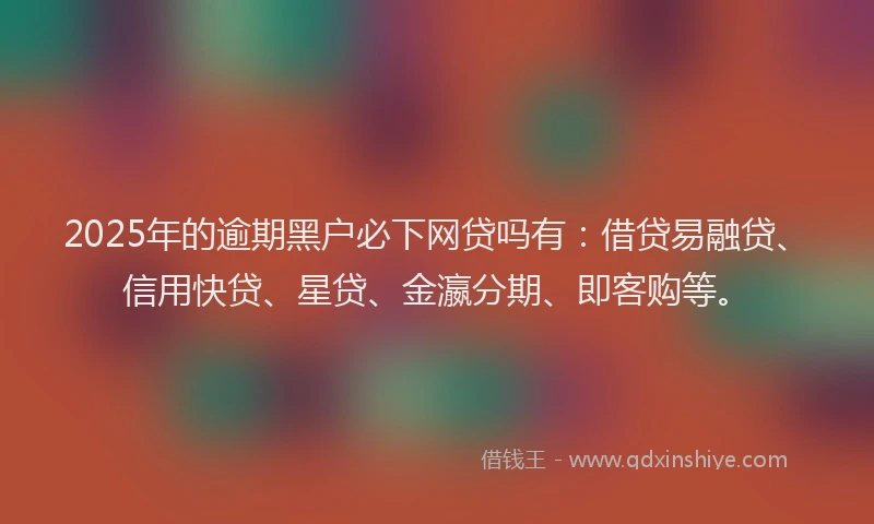 2025年的逾期黑户必下网贷吗有：借贷易融贷、信用快贷、星贷、金瀛分期、即客购等。