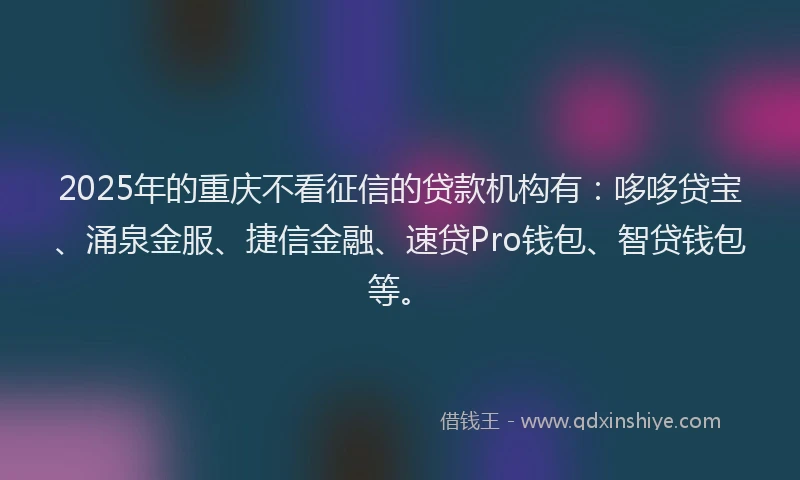 2025年的重庆不看征信的贷款机构有：哆哆贷宝、涌泉金服、捷信金融、速贷Pro钱包、智贷钱包等。