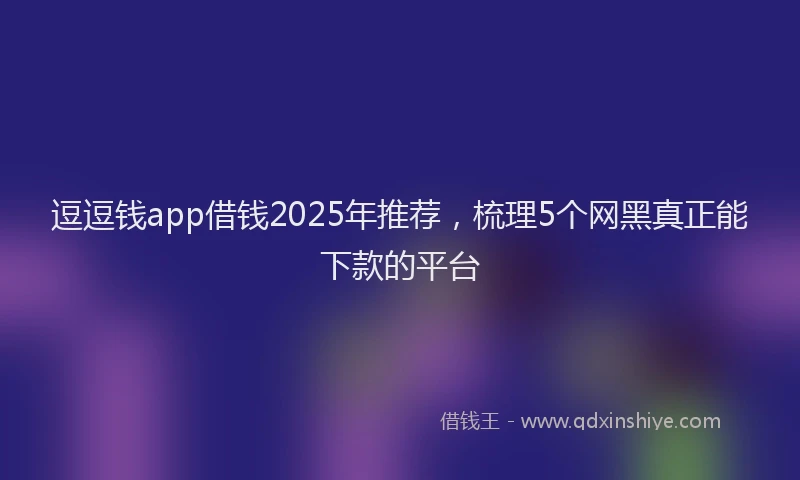 逗逗钱app借钱2025年推荐，梳理5个网黑真正能下款的平台