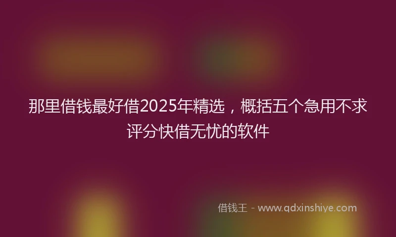 那里借钱最好借2025年精选，概括五个急用不求评分快借无忧的软件