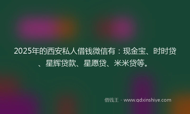 2025年的西安私人借钱微信有：现金宝、时时贷、星辉贷款、星愿贷、米米贷等。