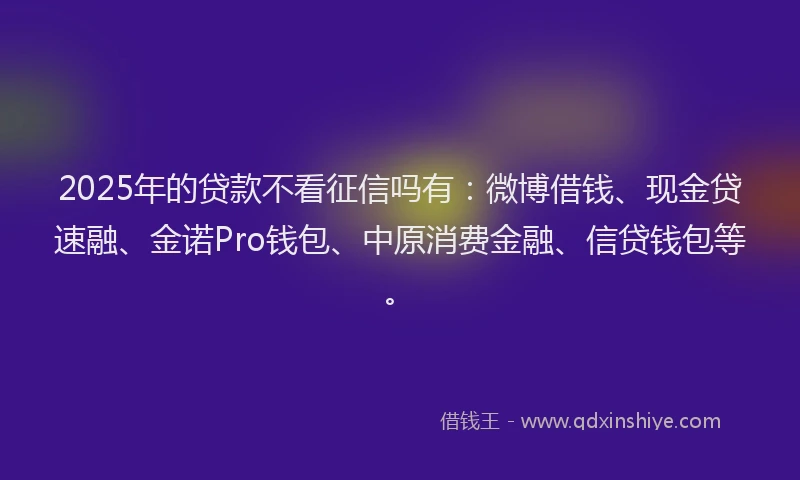 2025年的贷款不看征信吗有：微博借钱、现金贷速融、金诺Pro钱包、中原消费金融、信贷钱包等。
