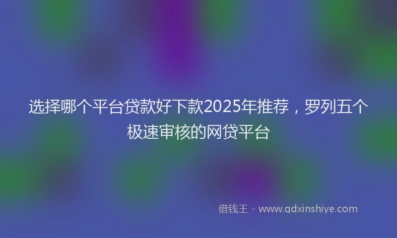 选择哪个平台贷款好下款2025年推荐，罗列五个极速审核的网贷平台