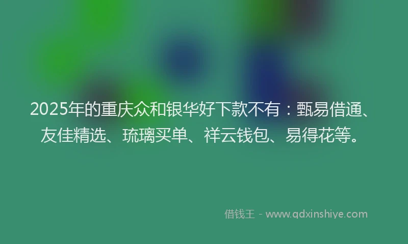 2025年的重庆众和银华好下款不有：甄易借通、友佳精选、琉璃买单、祥云钱包、易得花等。