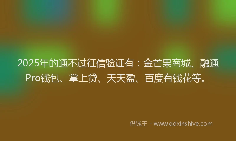 2025年的通不过征信验证有：金芒果商城、融通Pro钱包、掌上贷、天天盈、百度有钱花等。