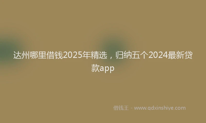 达州哪里借钱2025年精选，归纳五个2024最新贷款app