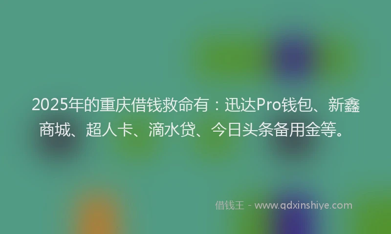 2025年的重庆借钱救命有：迅达Pro钱包、新鑫商城、超人卡、滴水贷、今日头条备用金等。