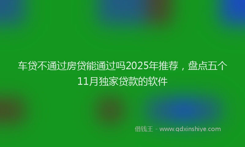 车贷不通过房贷能通过吗2025年推荐，盘点五个11月独家贷款的软件