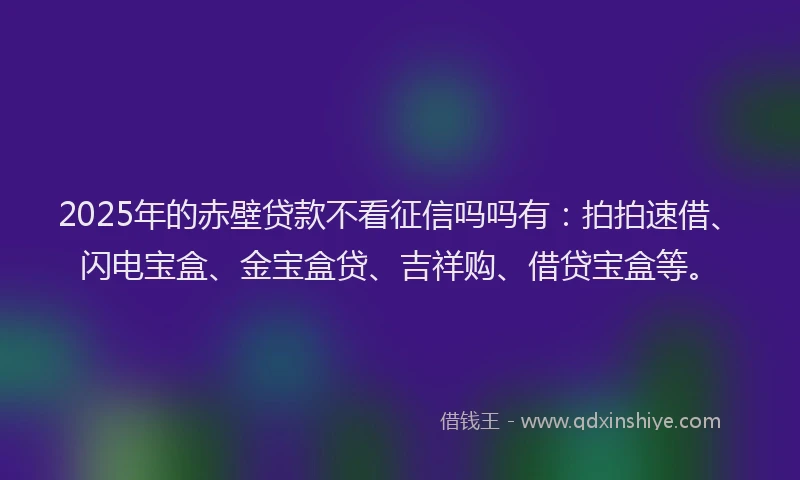 2025年的赤壁贷款不看征信吗吗有：拍拍速借、闪电宝盒、金宝盒贷、吉祥购、借贷宝盒等。