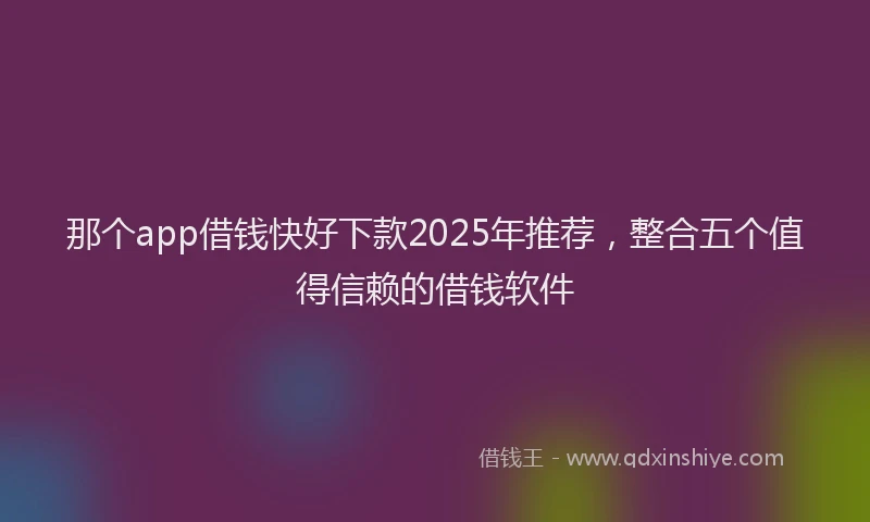 那个app借钱快好下款2025年推荐，整合五个值得信赖的借钱软件