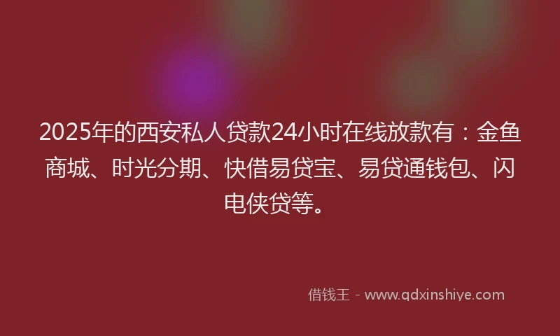 2025年的西安私人贷款24小时在线放款有：金鱼商城、时光分期、快借易贷宝、易贷通钱包、闪电侠贷等。