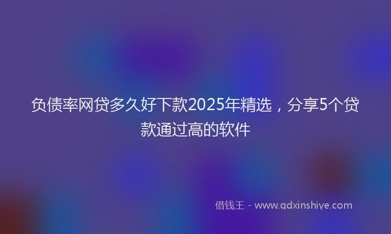 负债率网贷多久好下款2025年精选，分享5个贷款通过高的软件