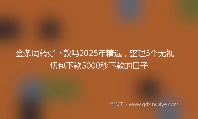 金条周转好下款吗2025年精选，整理5个无视一切包下款5000秒下款的口子