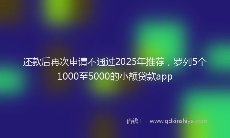 还款后再次申请不通过2025年推荐，罗列5个1000至5000的小额贷款app