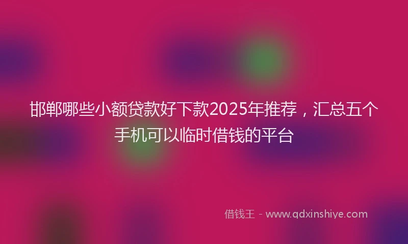邯郸哪些小额贷款好下款2025年推荐，汇总五个手机可以临时借钱的平台